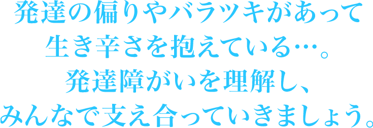 発達障がいのお悩みやご相談がありましたらそれぞれの窓口まで気軽にご相談ください。