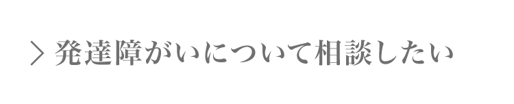 発達障がい（自閉症・アスペルガー症候群・注意欠如／多動性障がい（ADHD）・学習障がい（LD）について相談したい