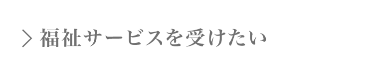 福祉サービスを受けたい